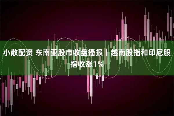 小散配资 东南亚股市收盘播报｜越南股指和印尼股指收涨1%
