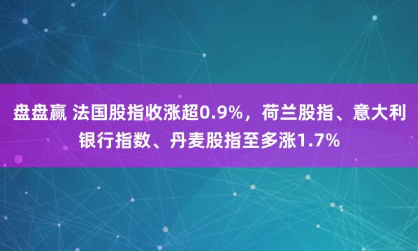 盘盘赢 法国股指收涨超0.9%，荷兰股指、意大利银行指数、丹麦股指至多涨1.7%