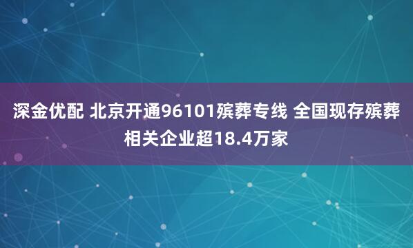 深金优配 北京开通96101殡葬专线 全国现存殡葬相关企业超18.4万家
