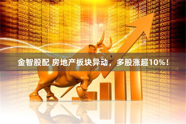 金智股配 房地产板块异动，多股涨超10%！