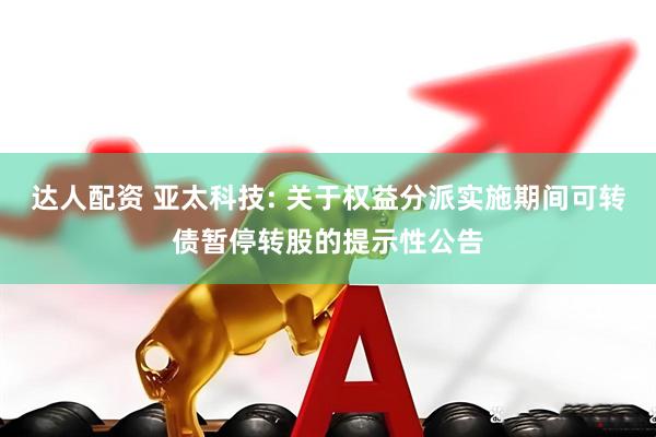 达人配资 亚太科技: 关于权益分派实施期间可转债暂停转股的提示性公告
