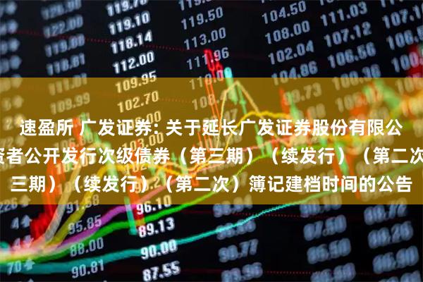 速盈所 广发证券: 关于延长广发证券股份有限公司2025年面向专业投资者公开发行次级债券（第三期）（续发行）（第二次）簿记建档时间的公告