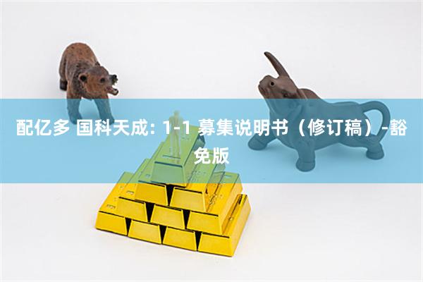 配亿多 国科天成: 1-1 募集说明书（修订稿）-豁免版