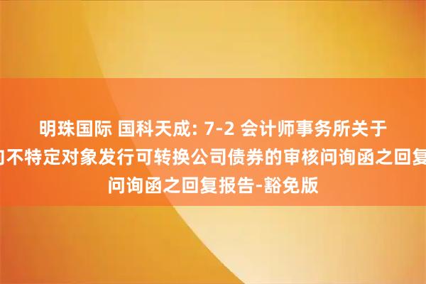 明珠国际 国科天成: 7-2 会计师事务所关于发行人申请向不特定对象发行可转换公司债券的审核问询函之回复报告-豁免版
