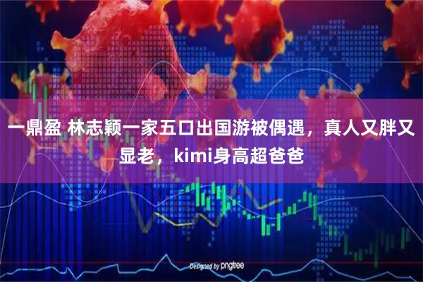 一鼎盈 林志颖一家五口出国游被偶遇，真人又胖又显老，kimi身高超爸爸