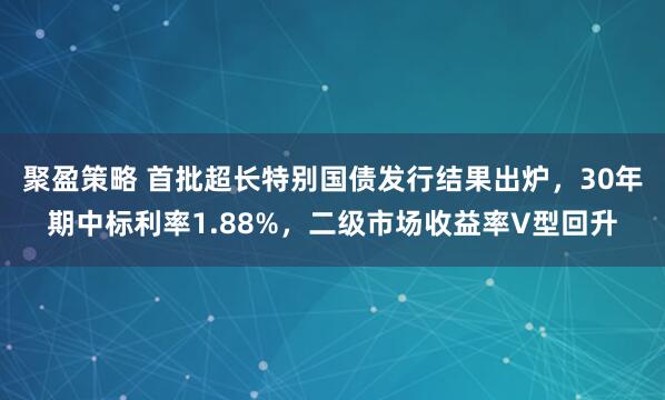 聚盈策略 首批超长特别国债发行结果出炉，30年期中标利率1.88%，二级市场收益率V型回升