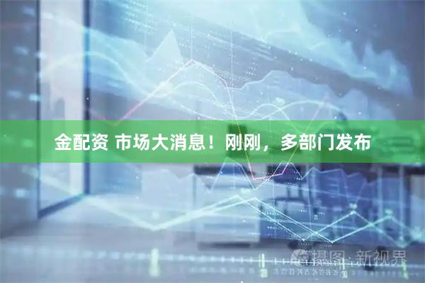 金配资 市场大消息！刚刚，多部门发布
