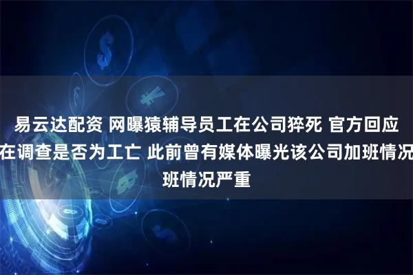 易云达配资 网曝猿辅导员工在公司猝死 官方回应：正在调查是否为工亡 此前曾有媒体曝光该公司加班情况严重