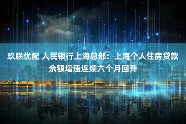 玖联优配 人民银行上海总部：上海个人住房贷款余额增速连续六个月回升