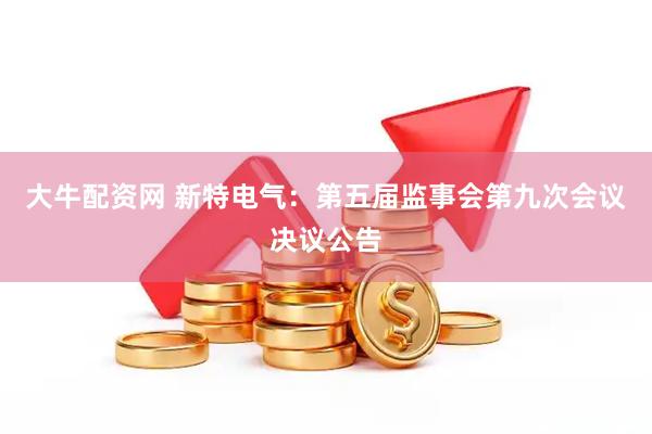 大牛配资网 新特电气：第五届监事会第九次会议决议公告