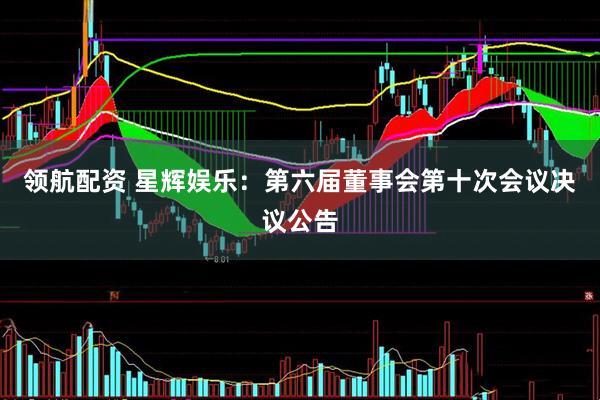 领航配资 星辉娱乐：第六届董事会第十次会议决议公告