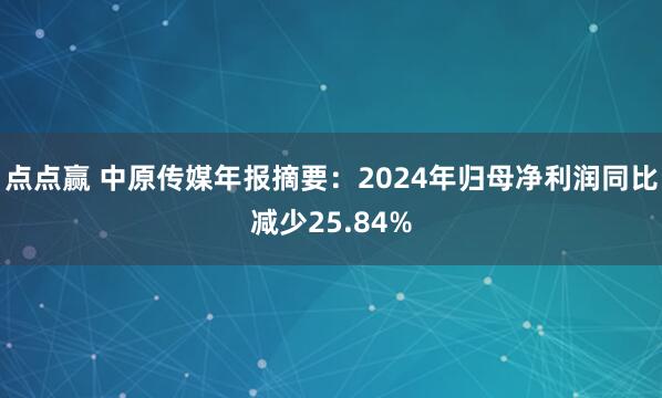 点点赢 中原传媒年报摘要：2024年归母净利润同比减少25.84%