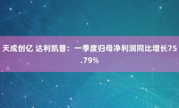 天成创亿 达利凯普：一季度归母净利润同比增长75.79%