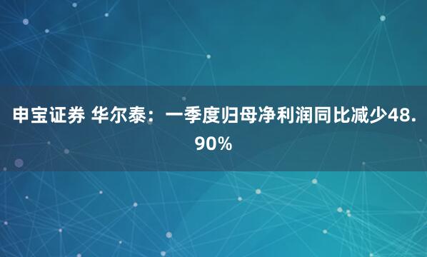 申宝证券 华尔泰：一季度归母净利润同比减少48.90%