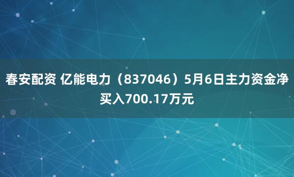 春安配资 亿能电力（837046）5月6日主力资金净买入700.17万元