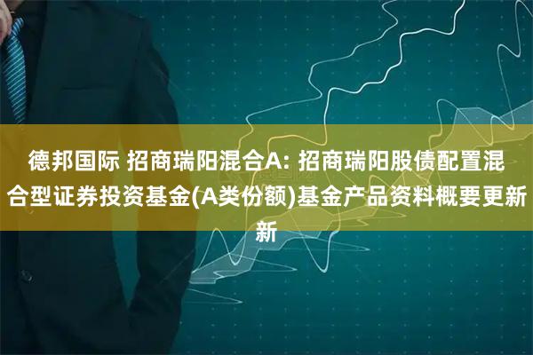 德邦国际 招商瑞阳混合A: 招商瑞阳股债配置混合型证券投资基金(A类份额)基金产品资料概要更新