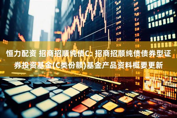 恒力配资 招商招顺纯债C: 招商招顺纯债债券型证券投资基金(C类份额)基金产品资料概要更新