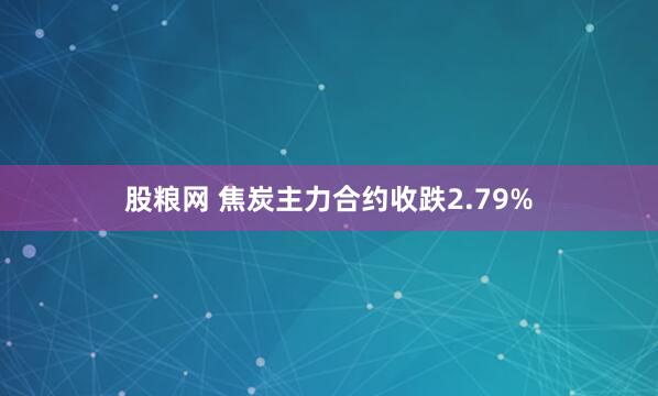 股粮网 焦炭主力合约收跌2.79%