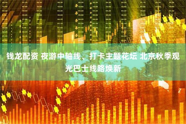 钱龙配资 夜游中轴线、打卡主题花坛 北京秋季观光巴士线路焕新