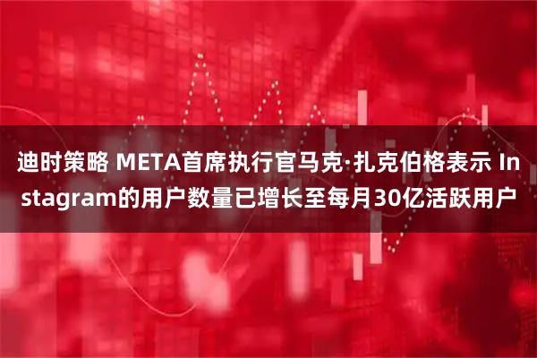 迪时策略 META首席执行官马克·扎克伯格表示 Instagram的用户数量已增长至每月30亿活跃用户