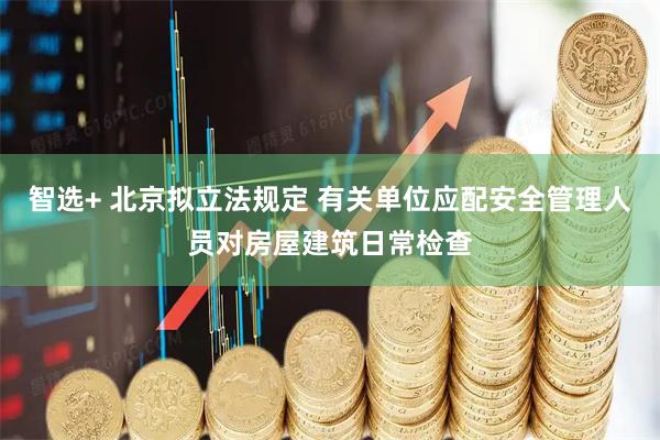 智选+ 北京拟立法规定 有关单位应配安全管理人员对房屋建筑日常检查