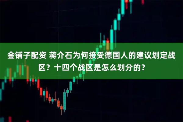 金铺子配资 蒋介石为何接受德国人的建议划定战区？十四个战区是怎么划分的？