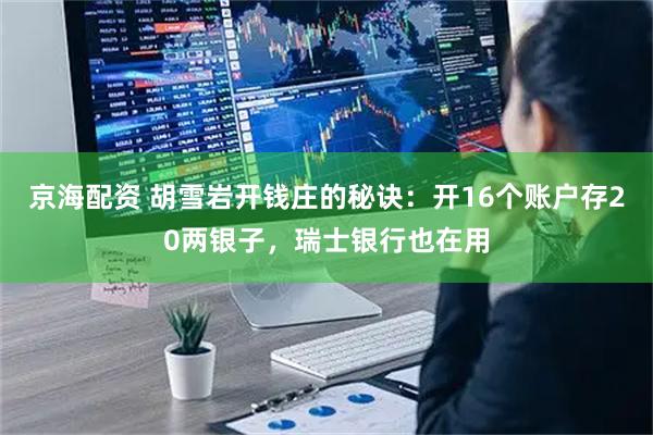 京海配资 胡雪岩开钱庄的秘诀：开16个账户存20两银子，瑞士银行也在用