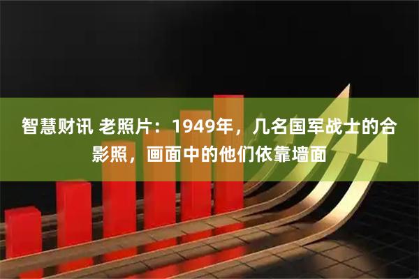 智慧财讯 老照片：1949年，几名国军战士的合影照，画面中的他们依靠墙面