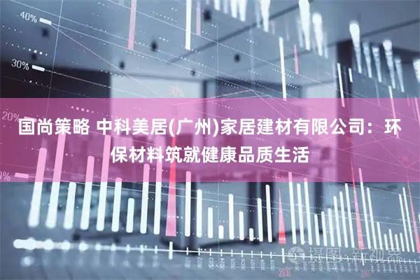 国尚策略 中科美居(广州)家居建材有限公司：环保材料筑就健康品质生活