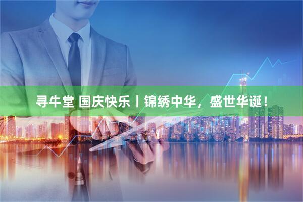 寻牛堂 国庆快乐丨锦绣中华，盛世华诞！