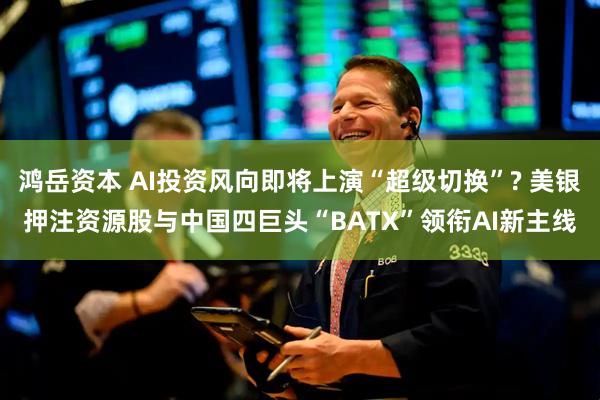 鸿岳资本 AI投资风向即将上演“超级切换”? 美银押注资源股与中国四巨头“BATX”领衔AI新主线
