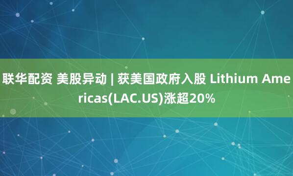 联华配资 美股异动 | 获美国政府入股 Lithium Americas(LAC.US)涨超20%