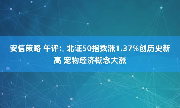 安信策略 午评：北证50指数涨1.37%创历史新高 宠物经济概念大涨