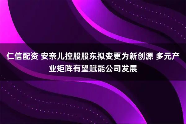 仁信配资 安奈儿控股股东拟变更为新创源 多元产业矩阵有望赋能公司发展