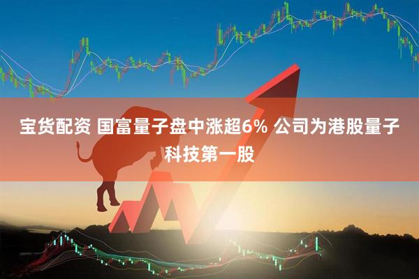 宝货配资 国富量子盘中涨超6% 公司为港股量子科技第一股