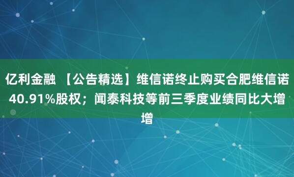亿利金融 【公告精选】维信诺终止购买合肥维信诺40.91%股权；闻泰科技等前三季度业绩同比大增
