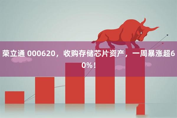荣立通 000620，收购存储芯片资产，一周暴涨超60%！