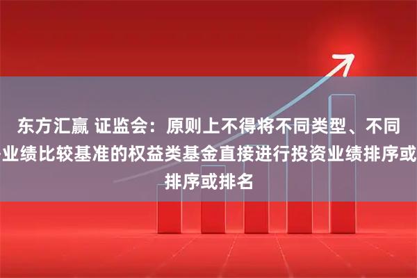 东方汇赢 证监会：原则上不得将不同类型、不同风格业绩比较基准的权益类基金直接进行投资业绩排序或排名