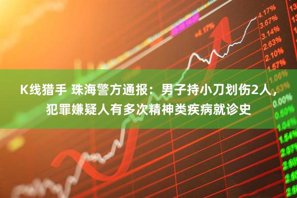 K线猎手 珠海警方通报：男子持小刀划伤2人，犯罪嫌疑人有多次精神类疾病就诊史