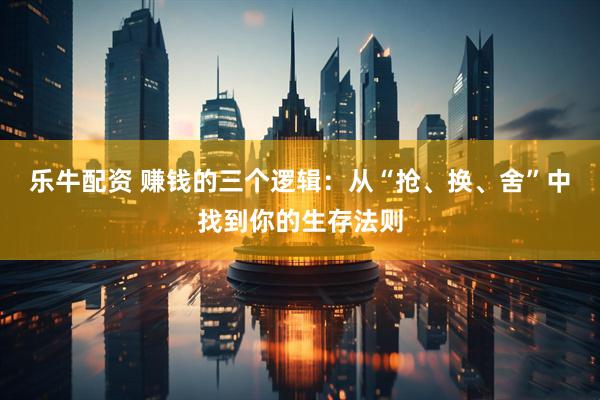 乐牛配资 赚钱的三个逻辑：从“抢、换、舍”中找到你的生存法则