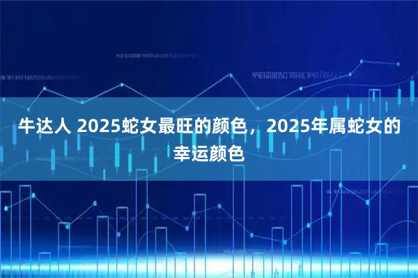 牛达人 2025蛇女最旺的颜色，2025年属蛇女的幸运颜色