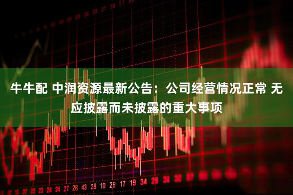 牛牛配 中润资源最新公告：公司经营情况正常 无应披露而未披露的重大事项