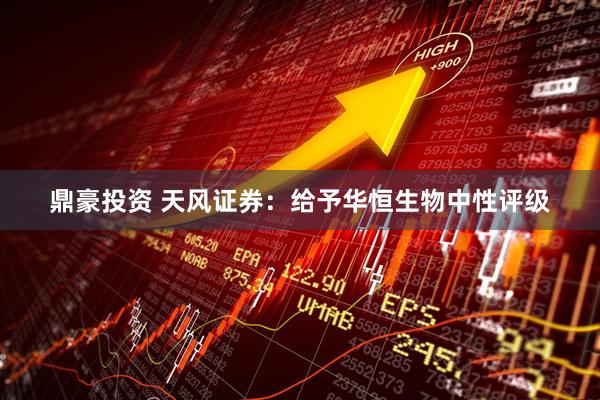 鼎豪投资 天风证券：给予华恒生物中性评级