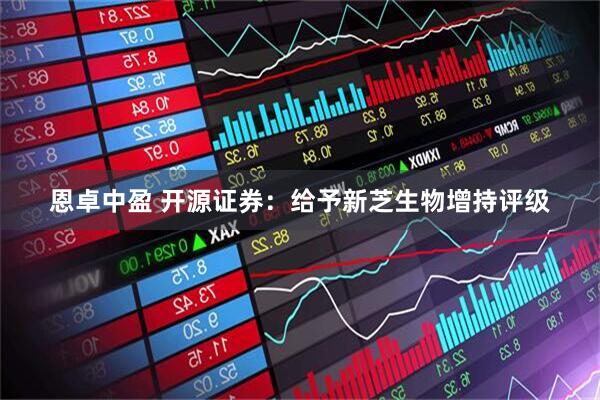 恩卓中盈 开源证券：给予新芝生物增持评级