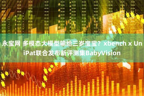永宝网 多模态大模型输给三岁宝宝？xbench x UniPat联合发布新评测集BabyVision