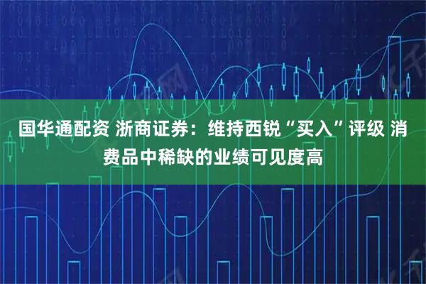 国华通配资 浙商证券：维持西锐“买入”评级 消费品中稀缺的业绩可见度高