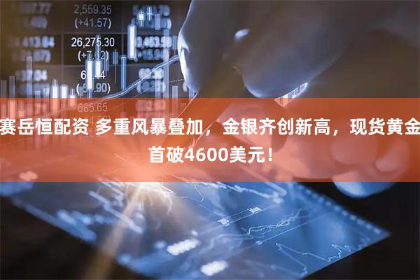 赛岳恒配资 多重风暴叠加，金银齐创新高，现货黄金首破4600美元！