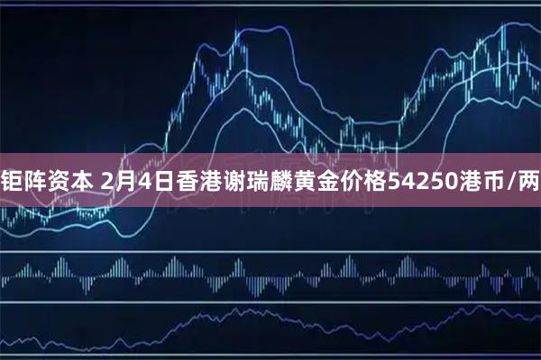 钜阵资本 2月4日香港谢瑞麟黄金价格54250港币/两