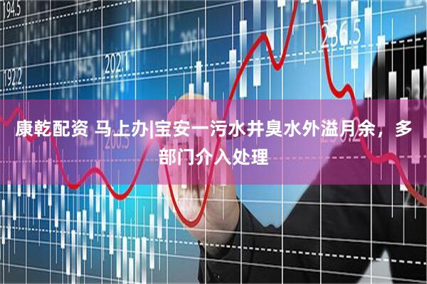 康乾配资 马上办|宝安一污水井臭水外溢月余，多部门介入处理