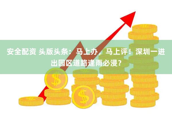 安全配资 头版头条：马上办，马上评！深圳一进出园区道路逢雨必浸？